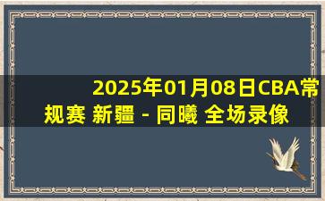 2025年01月08日CBA常规赛 新疆 - 同曦 全场录像